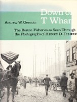 German, A.W. - Down on T Wharf. The Boston Fisheries as Seen Through the Photographs of Henry D. Fisher