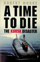 Moore, R - A Time to Die. The Kursk Disaster