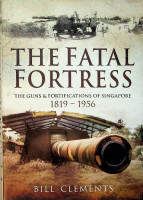 Clements, B - The Fatal Fortress. The Guns and Fortifications of Singapore, 1819-1956